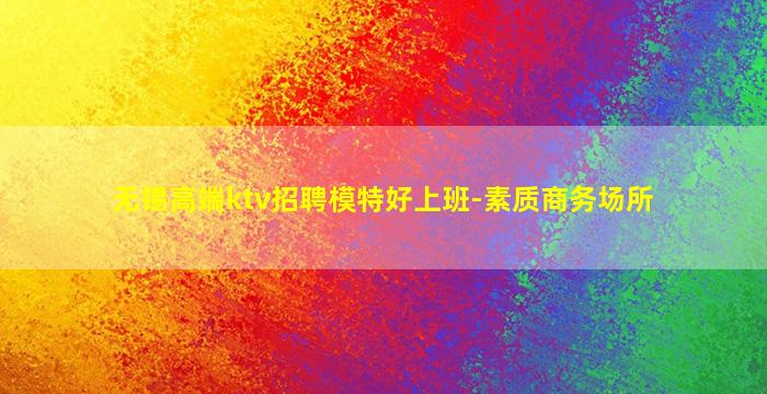 无锡高端ktv招聘模特好上班-素质商务场所